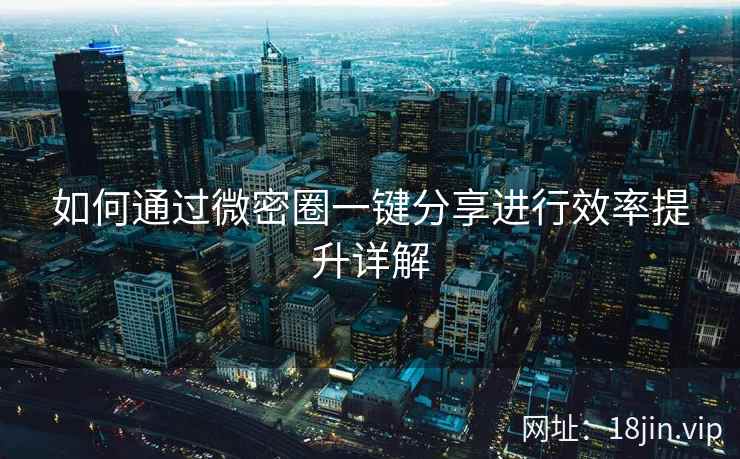 如何通过微密圈一键分享进行效率提升详解