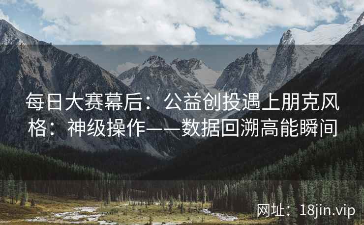 每日大赛幕后：公益创投遇上朋克风格：神级操作——数据回溯高能瞬间