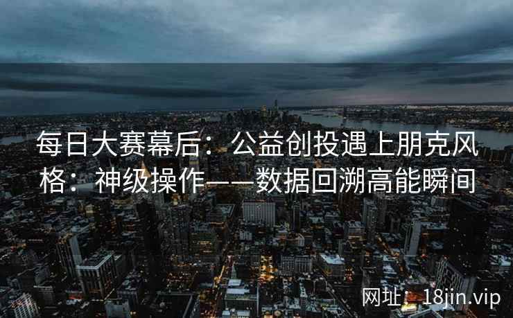 每日大赛幕后：公益创投遇上朋克风格：神级操作——数据回溯高能瞬间