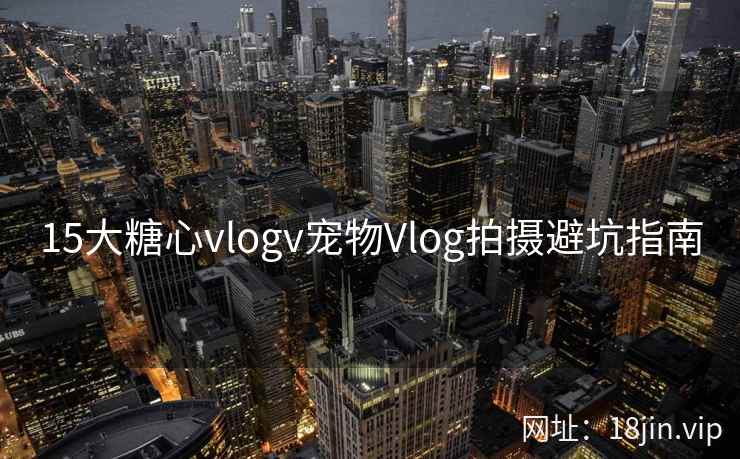 15大糖心vlogv宠物Vlog拍摄避坑指南