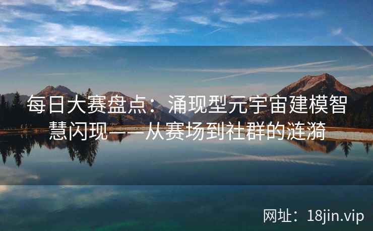 每日大赛盘点：涌现型元宇宙建模智慧闪现——从赛场到社群的涟漪
