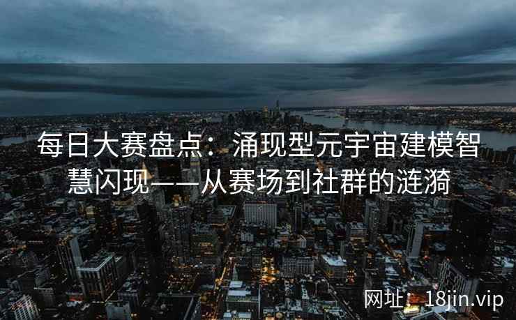 每日大赛盘点：涌现型元宇宙建模智慧闪现——从赛场到社群的涟漪
