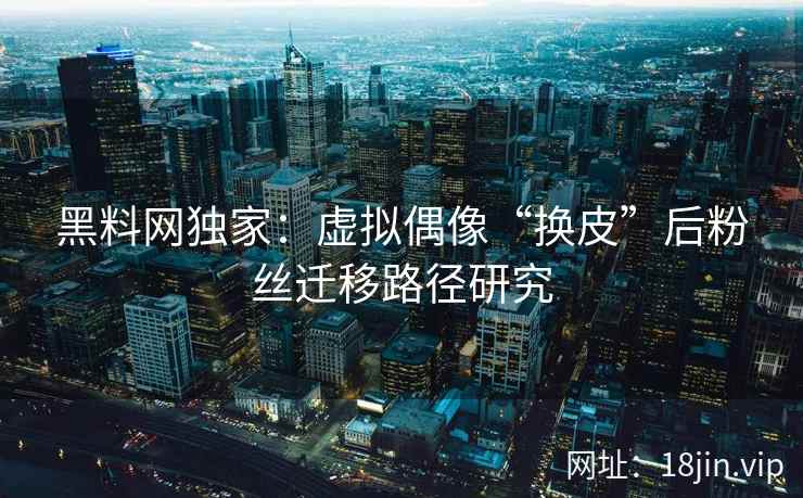 黑料网独家：虚拟偶像“换皮”后粉丝迁移路径研究