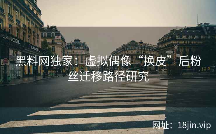 黑料网独家：虚拟偶像“换皮”后粉丝迁移路径研究