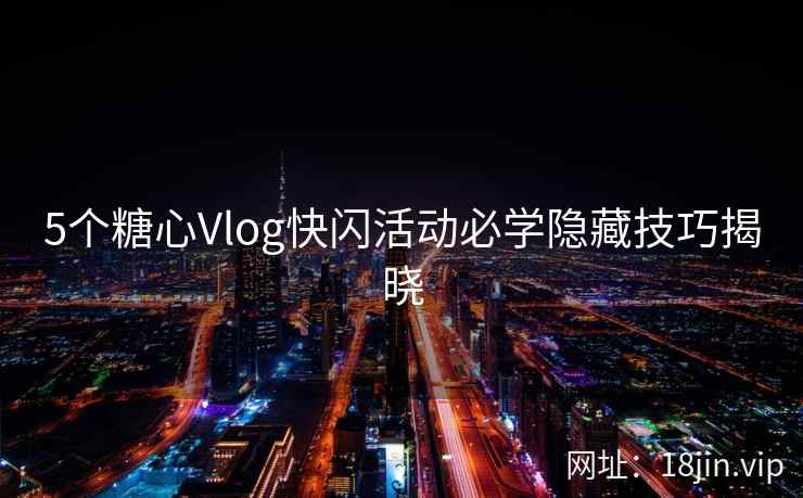 5个糖心Vlog快闪活动必学隐藏技巧揭晓