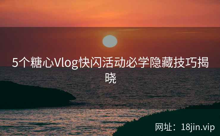 5个糖心Vlog快闪活动必学隐藏技巧揭晓