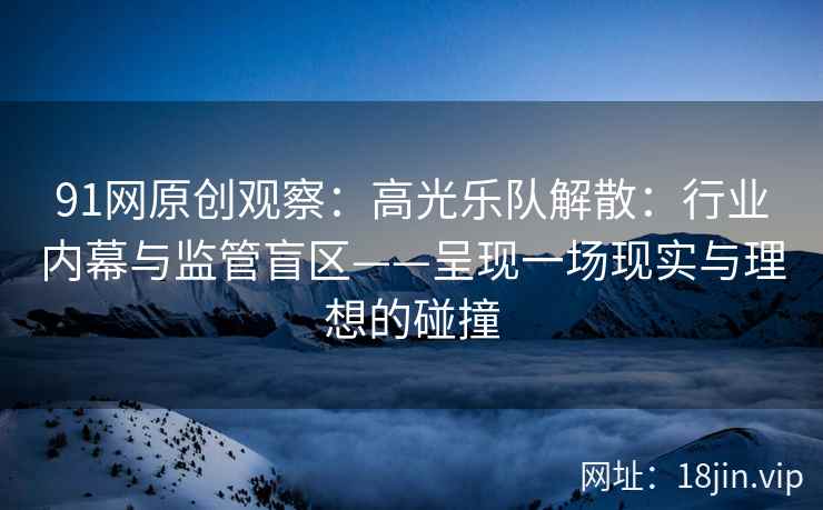 91网原创观察：高光乐队解散：行业内幕与监管盲区——呈现一场现实与理想的碰撞