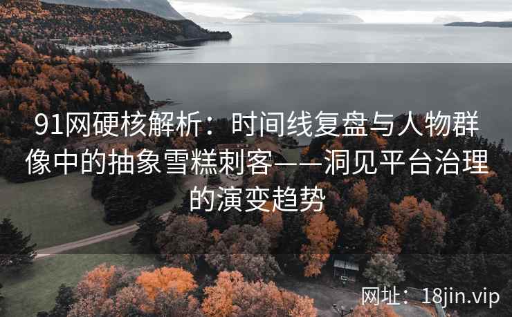 91网硬核解析：时间线复盘与人物群像中的抽象雪糕刺客——洞见平台治理的演变趋势