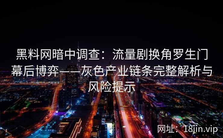黑料网暗中调查：流量剧换角罗生门幕后博弈——灰色产业链条完整解析与风险提示