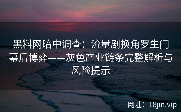 黑料网暗中调查：流量剧换角罗生门幕后博弈——灰色产业链条完整解析与风险提示
