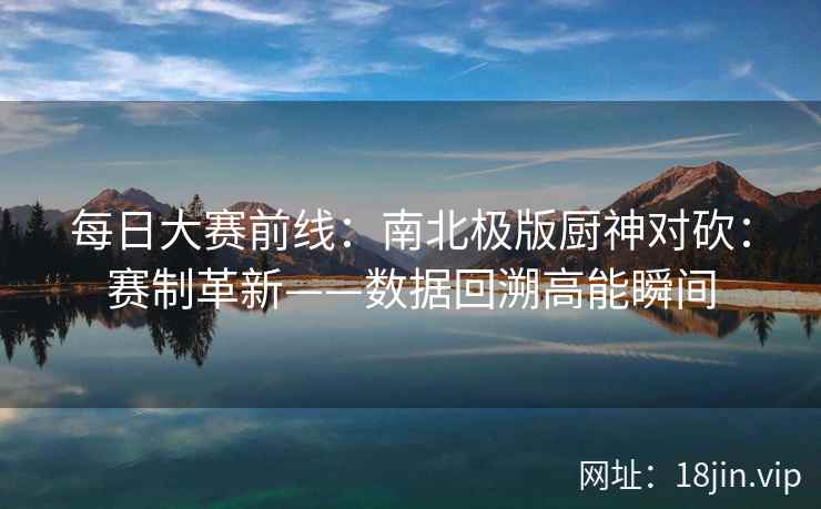 每日大赛前线：南北极版厨神对砍：赛制革新——数据回溯高能瞬间