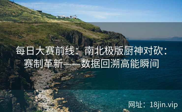每日大赛前线：南北极版厨神对砍：赛制革新——数据回溯高能瞬间