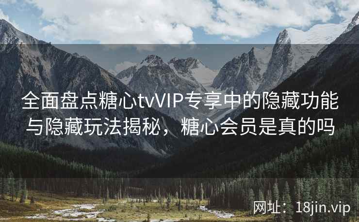 全面盘点糖心tvVIP专享中的隐藏功能与隐藏玩法揭秘，糖心会员是真的吗
