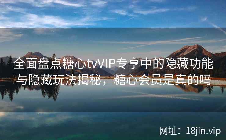 全面盘点糖心tvVIP专享中的隐藏功能与隐藏玩法揭秘，糖心会员是真的吗