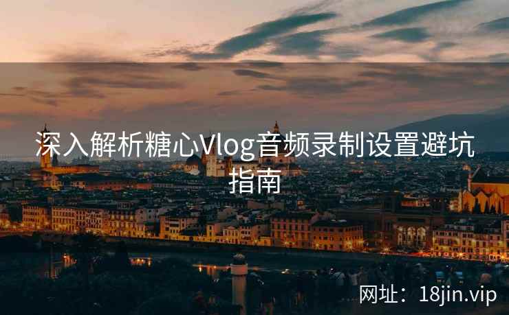 深入解析糖心Vlog音频录制设置避坑指南