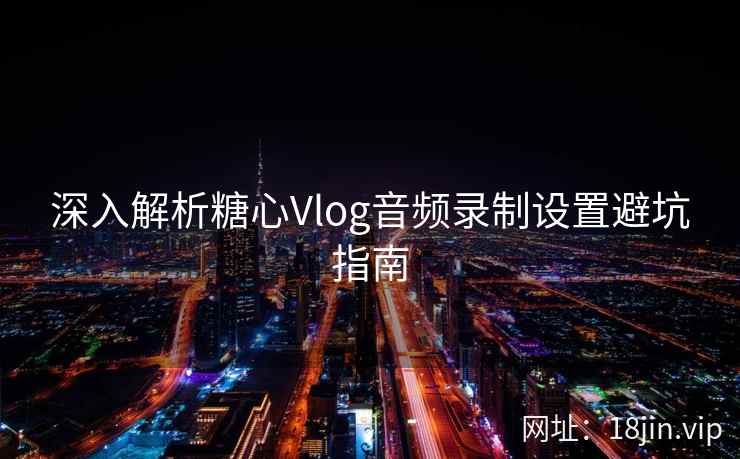 深入解析糖心Vlog音频录制设置避坑指南