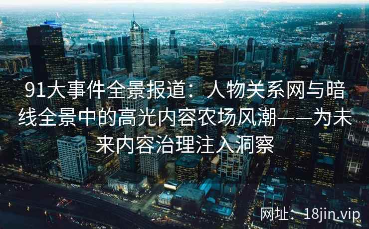 91大事件全景报道：人物关系网与暗线全景中的高光内容农场风潮——为未来内容治理注入洞察