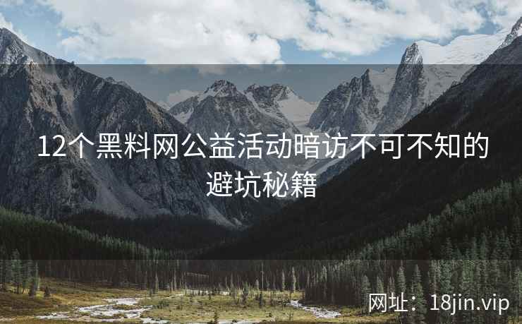 12个黑料网公益活动暗访不可不知的避坑秘籍