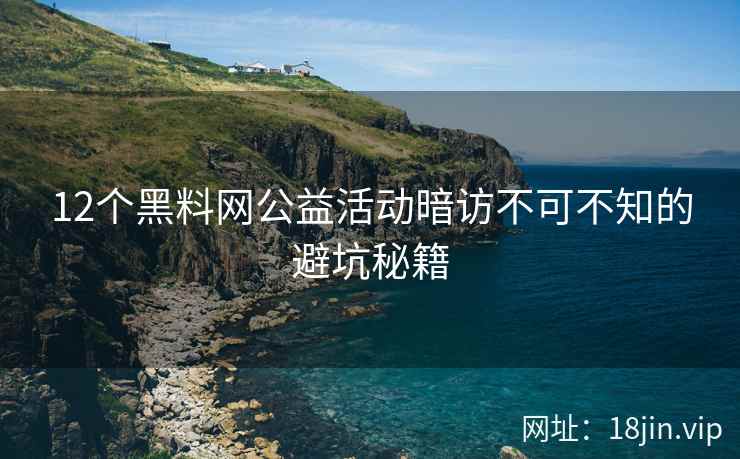12个黑料网公益活动暗访不可不知的避坑秘籍
