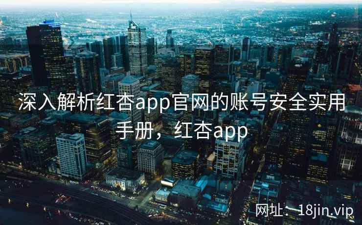 深入解析红杏app官网的账号安全实用手册，红杏app