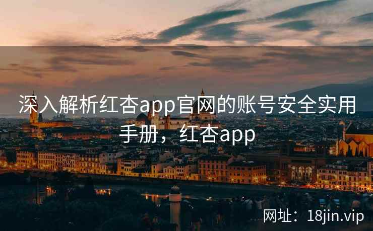 深入解析红杏app官网的账号安全实用手册，红杏app