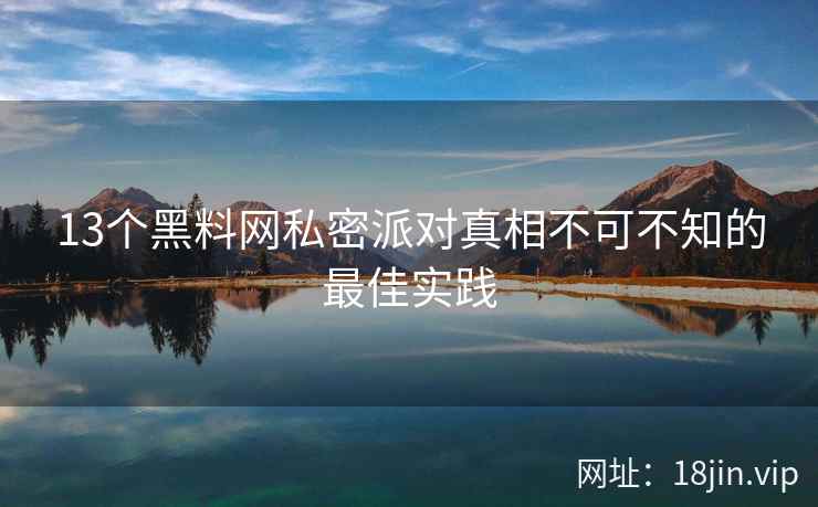 13个黑料网私密派对真相不可不知的最佳实践