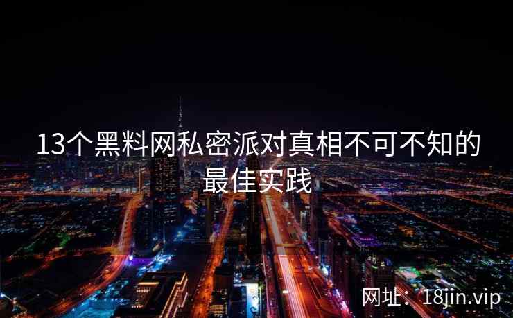13个黑料网私密派对真相不可不知的最佳实践