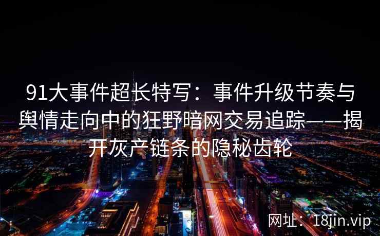 91大事件超长特写：事件升级节奏与舆情走向中的狂野暗网交易追踪——揭开灰产链条的隐秘齿轮