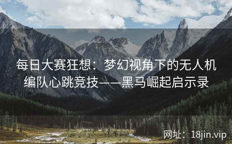 每日大赛狂想：梦幻视角下的无人机编队心跳竞技——黑马崛起启示录
