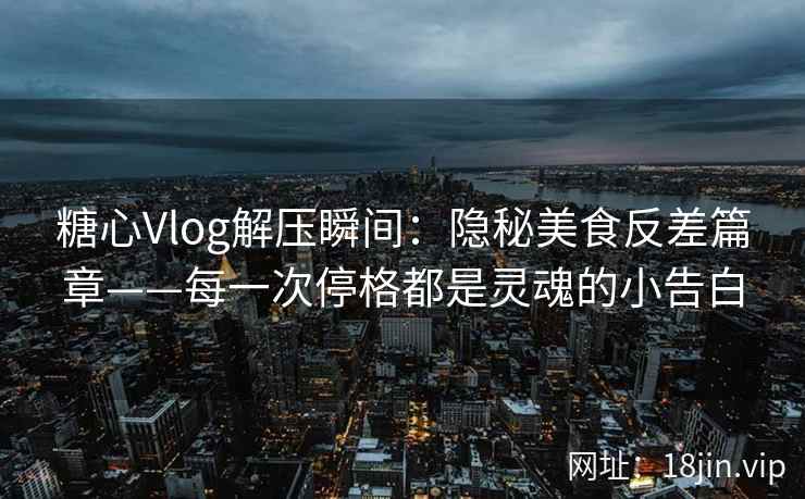 糖心Vlog解压瞬间：隐秘美食反差篇章——每一次停格都是灵魂的小告白