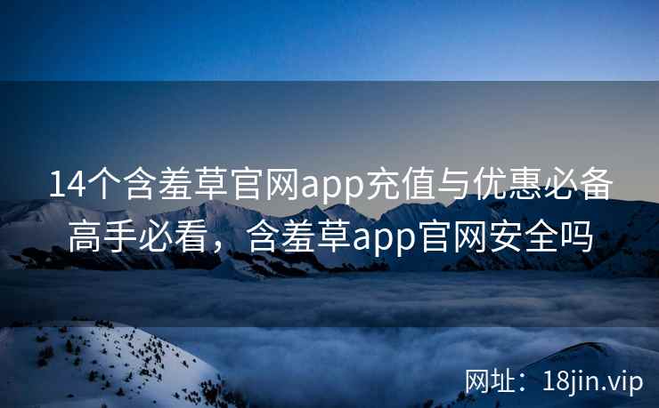 14个含羞草官网app充值与优惠必备高手必看，含羞草app官网安全吗