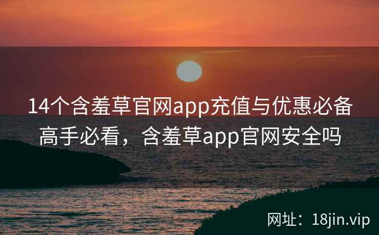 14个含羞草官网app充值与优惠必备高手必看，含羞草app官网安全吗