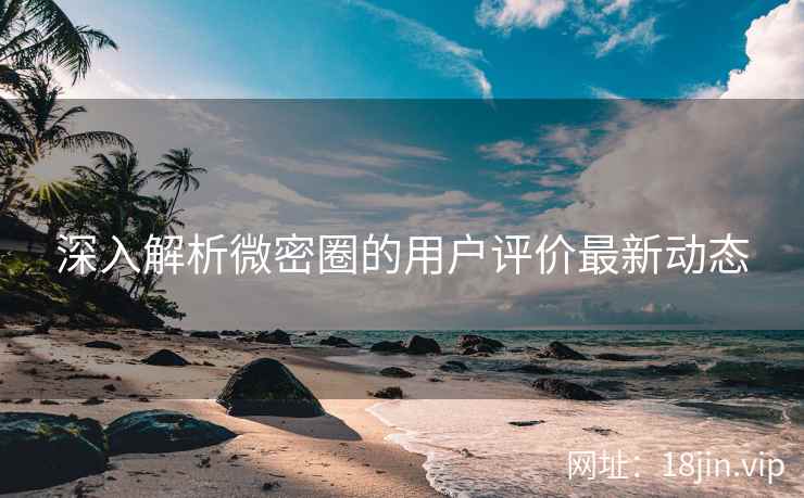 深入解析微密圈的用户评价最新动态