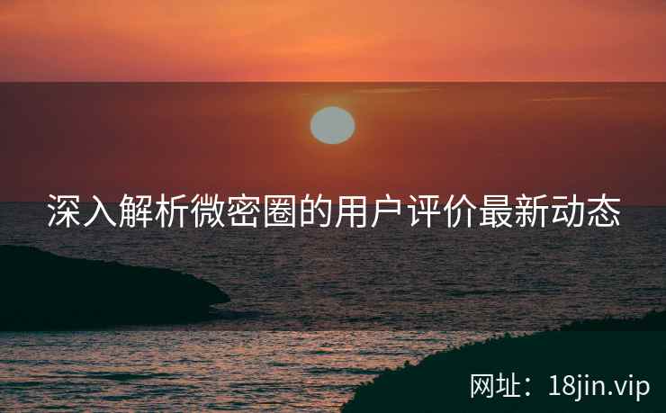 深入解析微密圈的用户评价最新动态