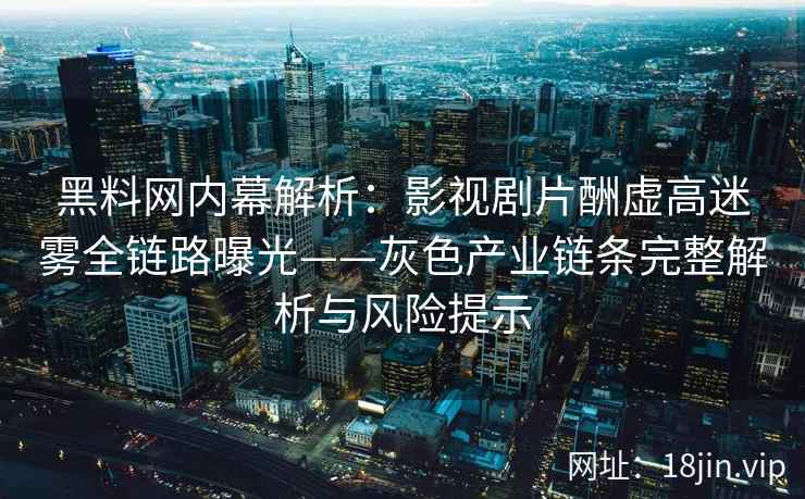 黑料网内幕解析：影视剧片酬虚高迷雾全链路曝光——灰色产业链条完整解析与风险提示