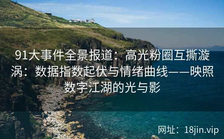 91大事件全景报道：高光粉圈互撕漩涡：数据指数起伏与情绪曲线——映照数字江湖的光与影