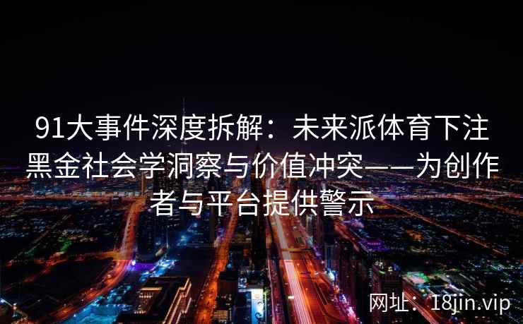 91大事件深度拆解：未来派体育下注黑金社会学洞察与价值冲突——为创作者与平台提供警示