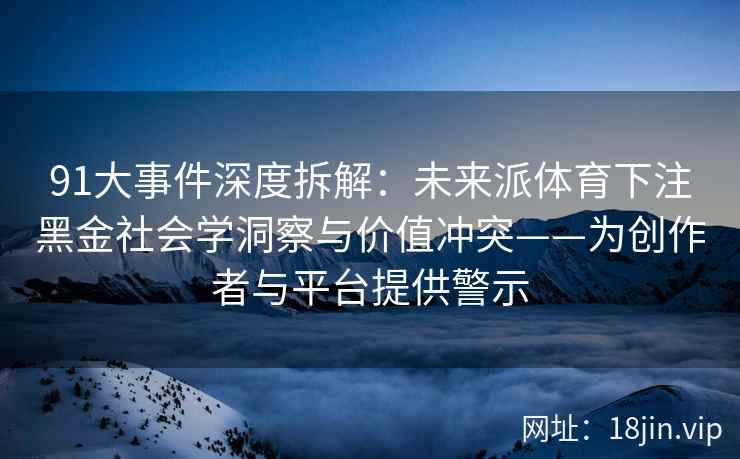 91大事件深度拆解：未来派体育下注黑金社会学洞察与价值冲突——为创作者与平台提供警示