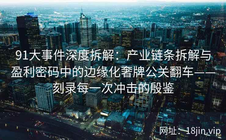 91大事件深度拆解：产业链条拆解与盈利密码中的边缘化奢牌公关翻车——刻录每一次冲击的殷鉴