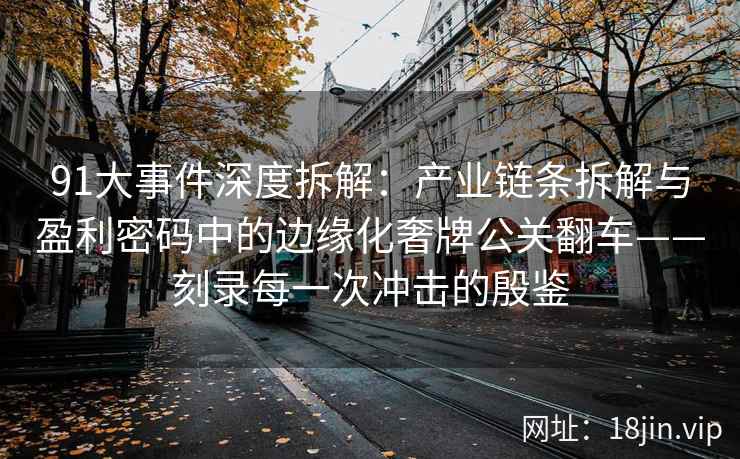 91大事件深度拆解：产业链条拆解与盈利密码中的边缘化奢牌公关翻车——刻录每一次冲击的殷鉴