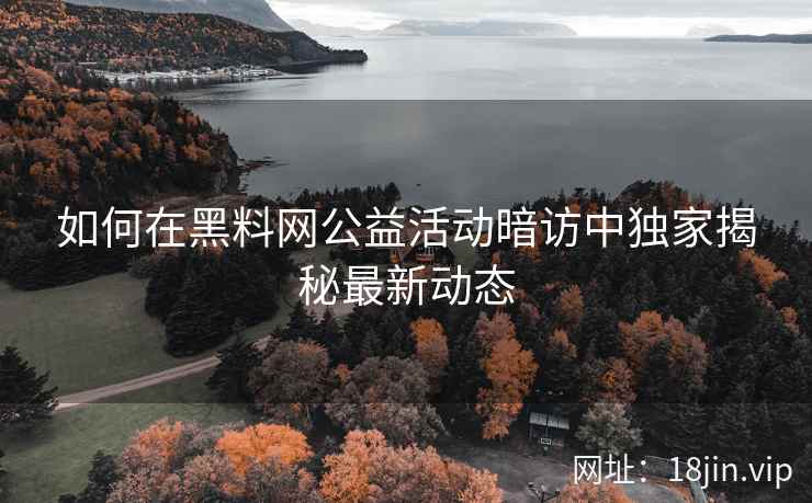 如何在黑料网公益活动暗访中独家揭秘最新动态