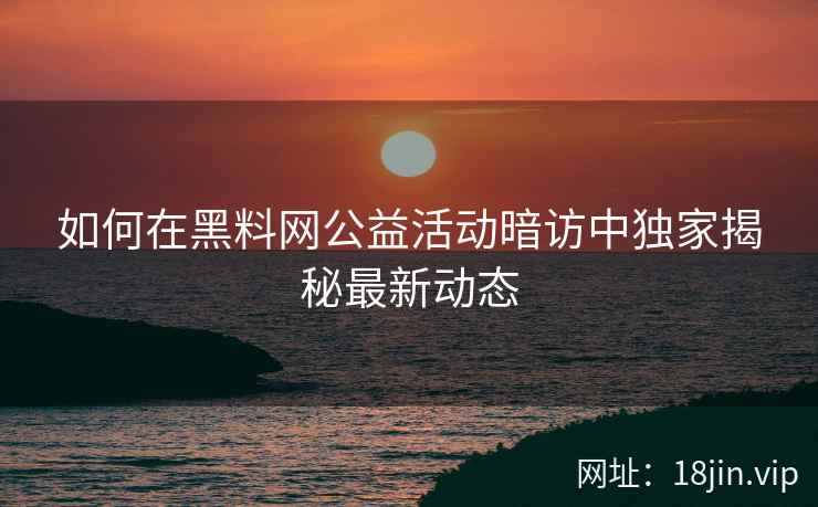 如何在黑料网公益活动暗访中独家揭秘最新动态