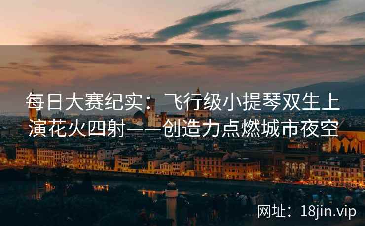 每日大赛纪实：飞行级小提琴双生上演花火四射——创造力点燃城市夜空
