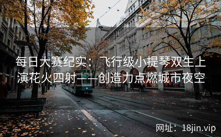 每日大赛纪实：飞行级小提琴双生上演花火四射——创造力点燃城市夜空