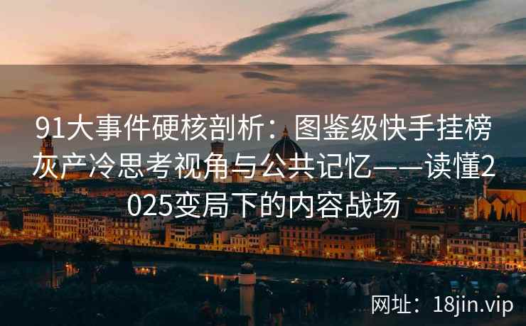 91大事件硬核剖析：图鉴级快手挂榜灰产冷思考视角与公共记忆——读懂2025变局下的内容战场