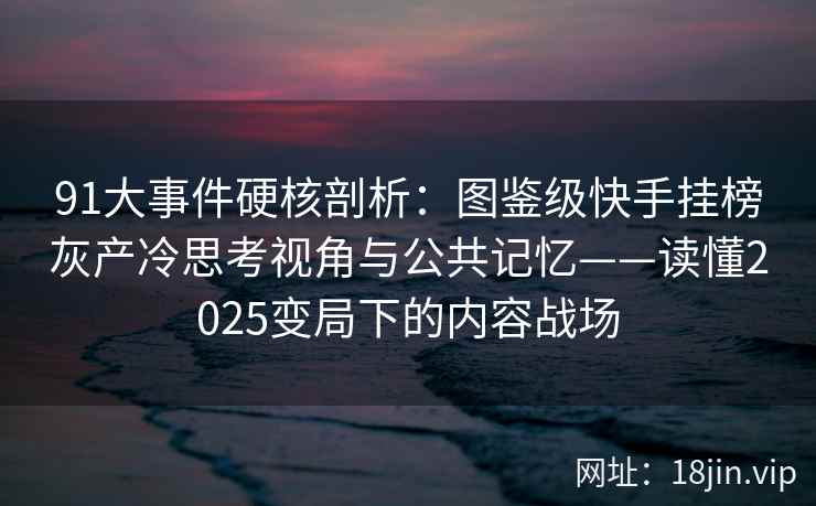 91大事件硬核剖析：图鉴级快手挂榜灰产冷思考视角与公共记忆——读懂2025变局下的内容战场