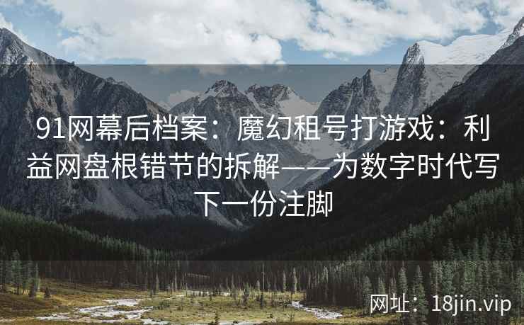 91网幕后档案：魔幻租号打游戏：利益网盘根错节的拆解——为数字时代写下一份注脚