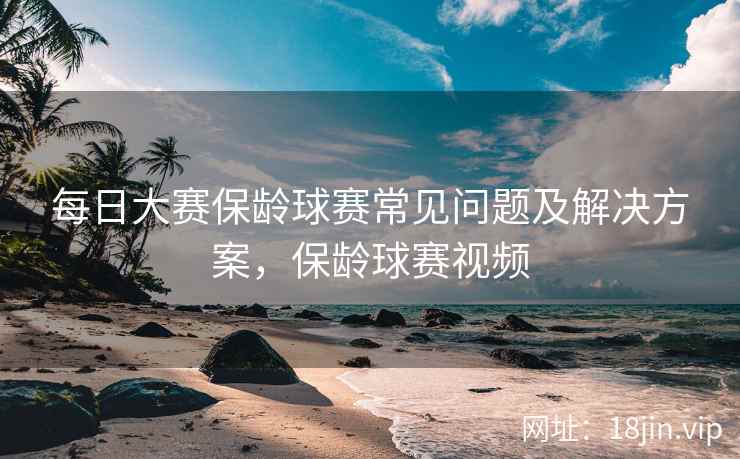 每日大赛保龄球赛常见问题及解决方案，保龄球赛视频