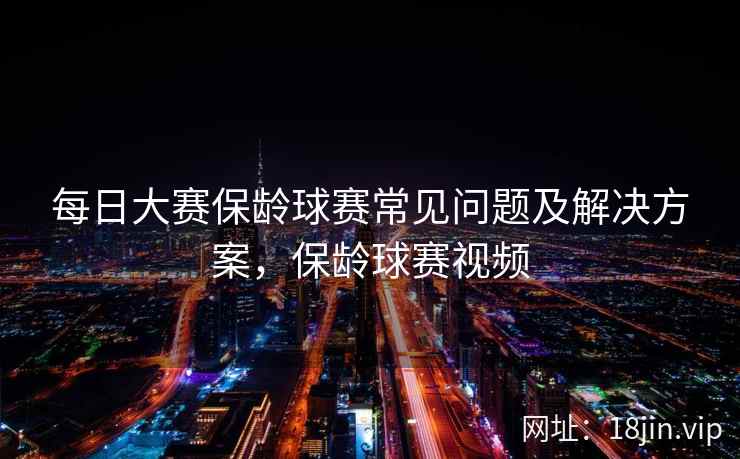 每日大赛保龄球赛常见问题及解决方案，保龄球赛视频