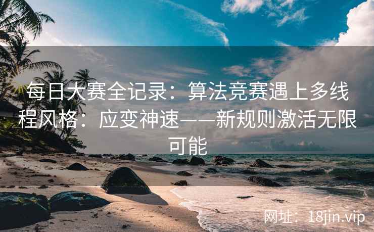 每日大赛全记录：算法竞赛遇上多线程风格：应变神速——新规则激活无限可能